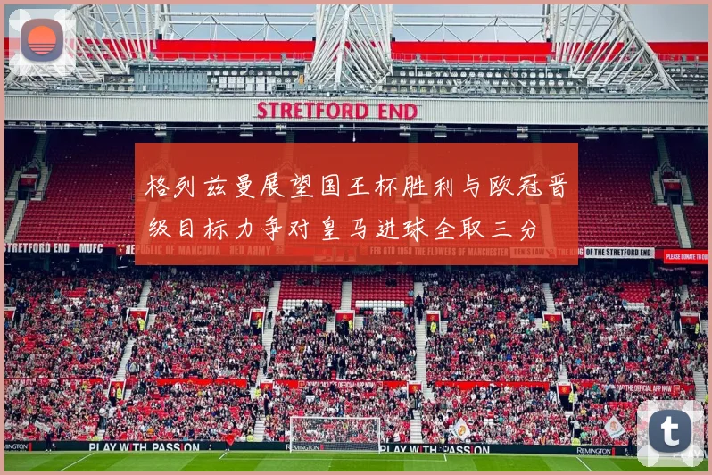 格列兹曼展望国王杯胜利与欧冠晋级目标力争对皇马进球全取三分