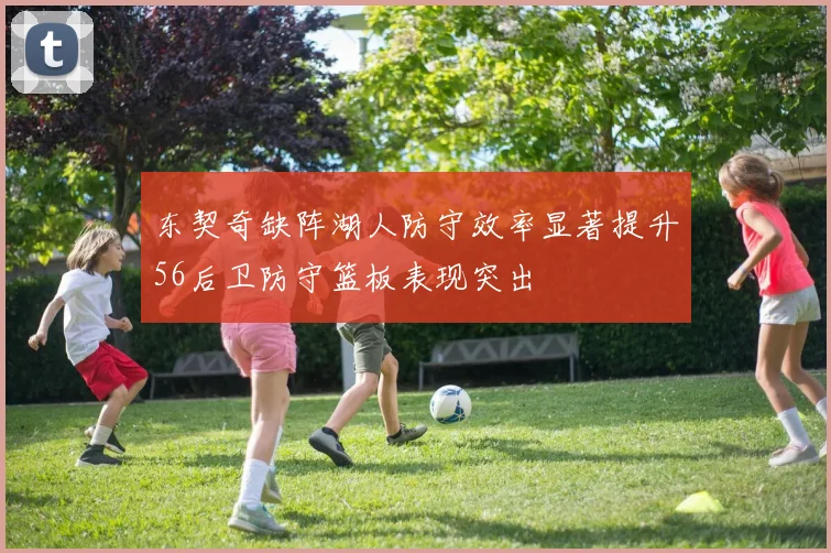 东契奇缺阵湖人防守效率显著提升56后卫防守篮板表现突出