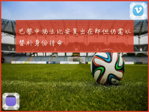 巴黎中场法比安复出在即但仍需以替补身份待命