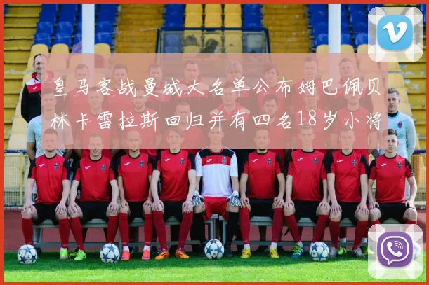皇马客战曼城大名单公布姆巴佩贝林卡雷拉斯回归并有四名18岁小将入选