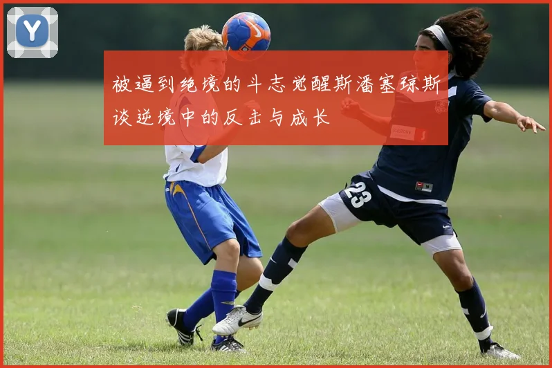 被逼到绝境的斗志觉醒斯潘塞琼斯谈逆境中的反击与成长