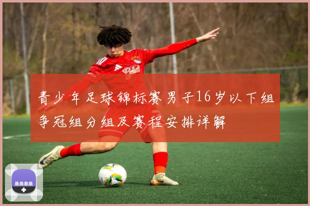 青少年足球锦标赛男子16岁以下组争冠组分组及赛程安排详解