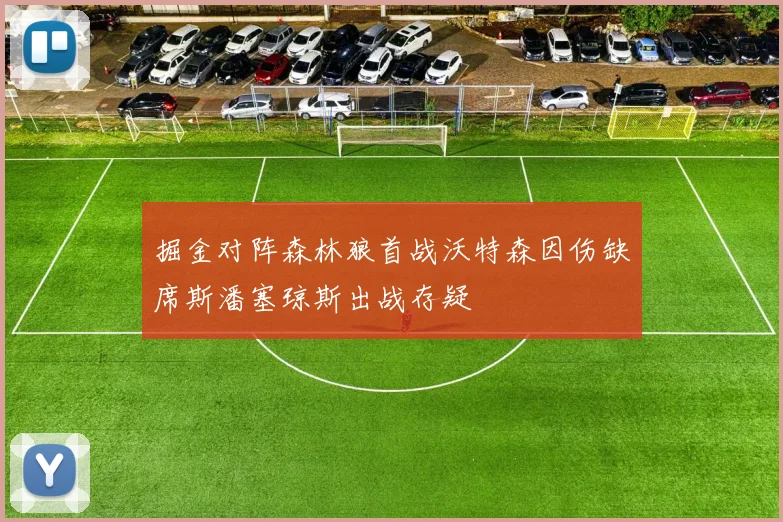 掘金对阵森林狼首战沃特森因伤缺席斯潘塞琼斯出战存疑