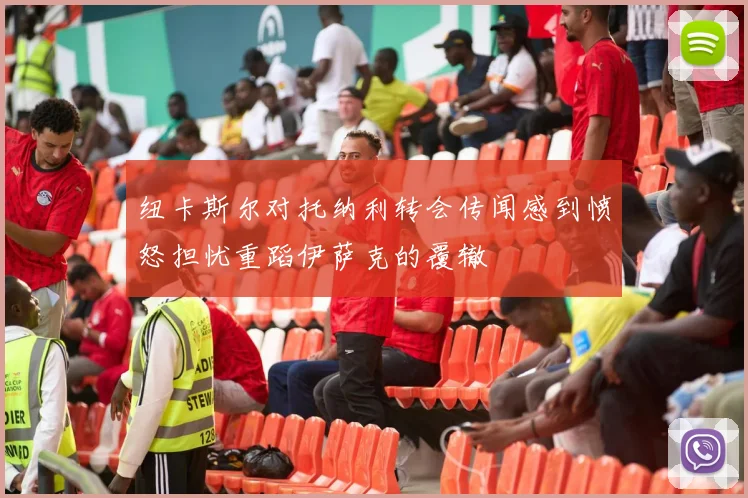 纽卡斯尔对托纳利转会传闻感到愤怒担忧重蹈伊萨克的覆辙