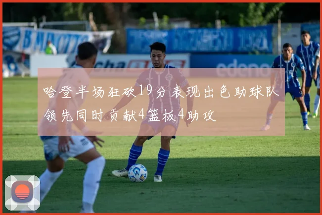 哈登半场狂砍19分表现出色助球队领先同时贡献4篮板4助攻