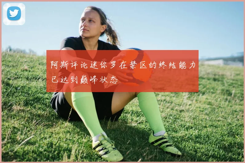 阿斯评论迷你罗在禁区的终结能力已达到巅峰状态