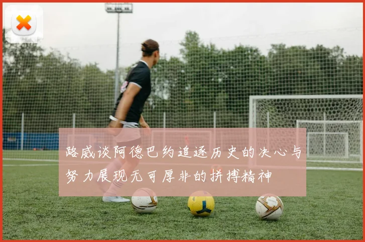 路威谈阿德巴约追逐历史的决心与努力展现无可厚非的拼搏精神