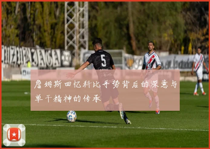 詹姆斯回忆科比手势背后的深意与单干精神的传承