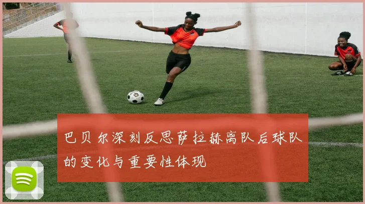 巴贝尔深刻反思萨拉赫离队后球队的变化与重要性体现