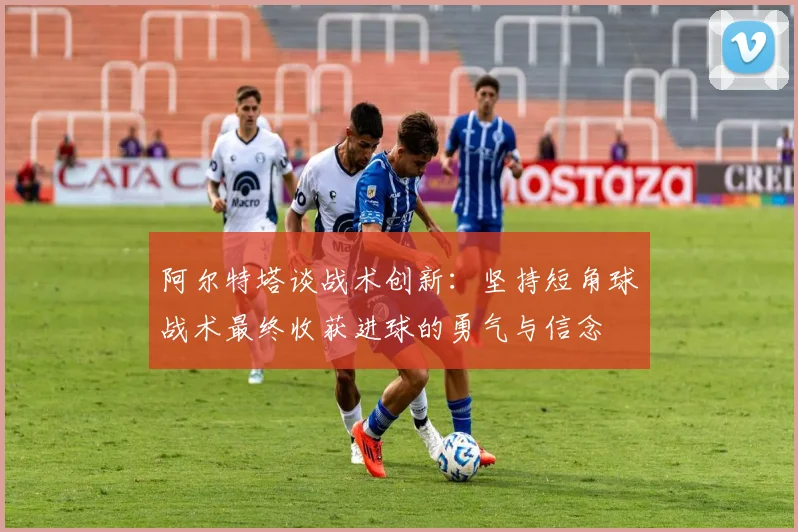 阿尔特塔谈战术创新：坚持短角球战术最终收获进球的勇气与信念