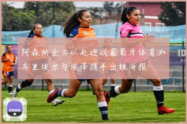 阿森纳全力以赴迎战葡萄牙体育加布里埃尔与埃泽携手出镜海报