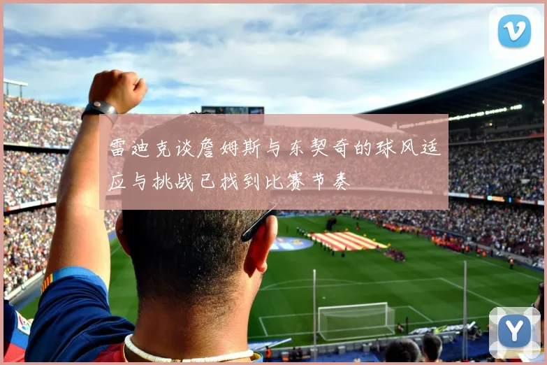雷迪克谈詹姆斯与东契奇的球风适应与挑战已找到比赛节奏