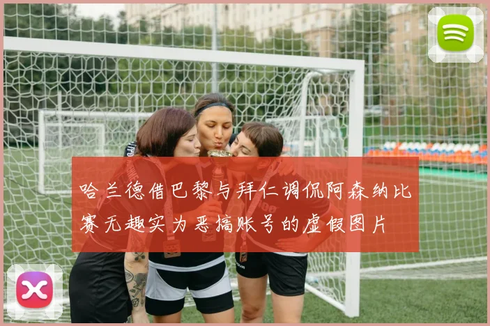 哈兰德借巴黎与拜仁调侃阿森纳比赛无趣实为恶搞账号的虚假图片