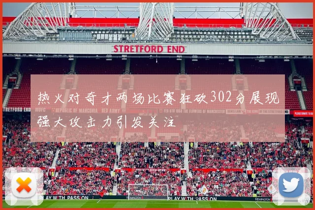 热火对奇才两场比赛狂砍302分展现强大攻击力引发关注
