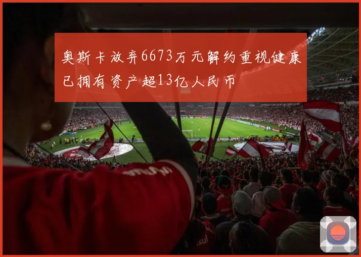 奥斯卡放弃6673万元解约重视健康已拥有资产超13亿人民币