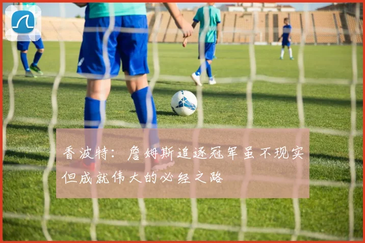 香波特：詹姆斯追逐冠军虽不现实但成就伟大的必经之路