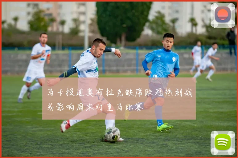 马卡报道奥布拉克缺席欧冠热刺战或影响周末对皇马比赛