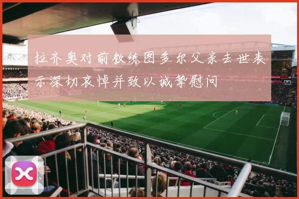 拉齐奥对前教练图多尔父亲去世表示深切哀悼并致以诚挚慰问