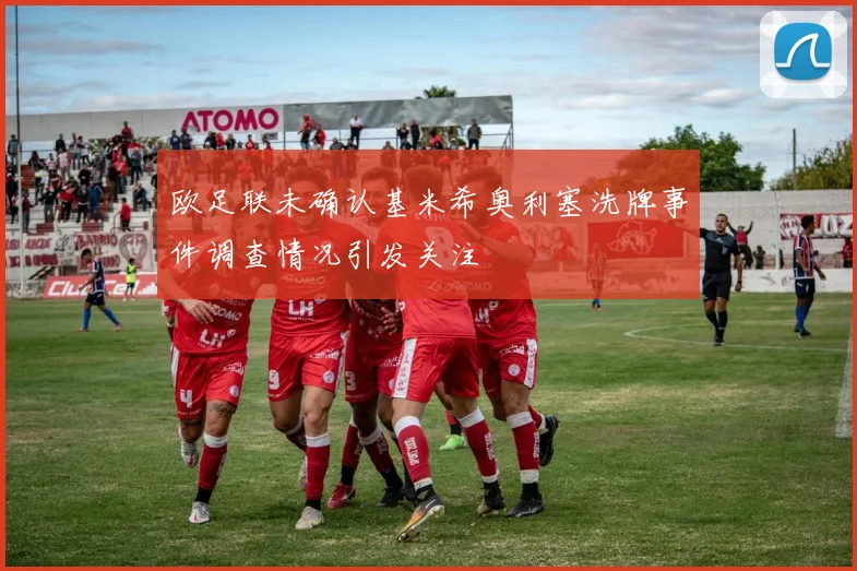 欧足联未确认基米希奥利塞洗牌事件调查情况引发关注