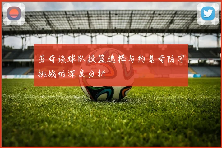 芬奇谈球队投篮选择与约基奇防守挑战的深度分析