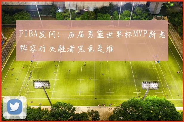 FIBA发问：历届男篮世界杯MVP新老阵容对决胜者究竟是谁