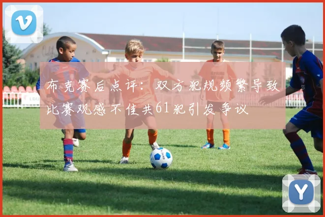 布克赛后点评：双方犯规频繁导致比赛观感不佳共61犯引发争议